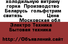 холодильную витрину горка. Производство Беларусь, гольфстрим свитязь 190/80/200 › Цена ­ 20 000 - Московская обл. Электро-Техника » Бытовая техника   